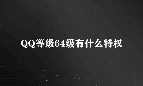 QQ等级64级有什么特权