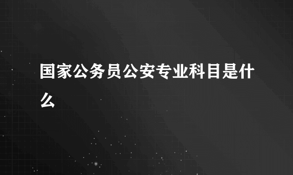 国家公务员公安专业科目是什么