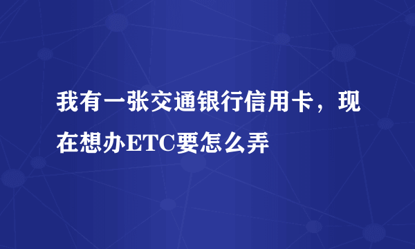 我有一张交通银行信用卡，现在想办ETC要怎么弄