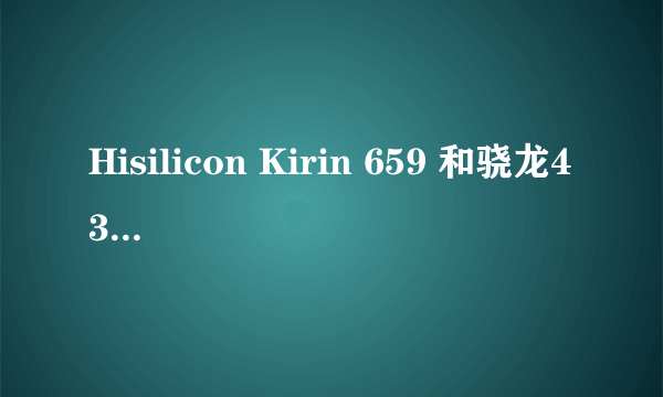 Hisilicon Kirin 659 和骁龙435/MSM8940哪个好点？