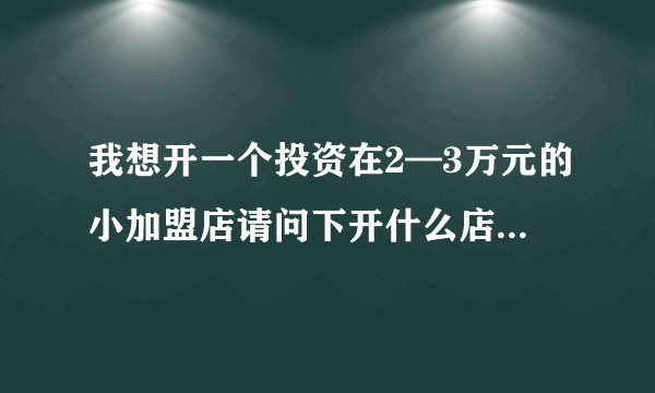 我想开一个投资在2—3万元的小加盟店请问下开什么店比较稳赚啊请各位大虾指点下