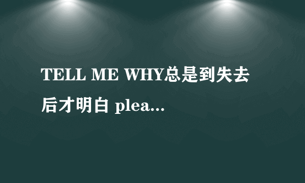 TELL ME WHY总是到失去后才明白 please don t cry至少我还存在