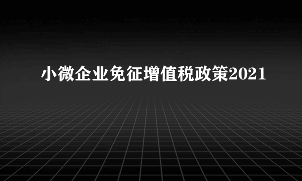 小微企业免征增值税政策2021