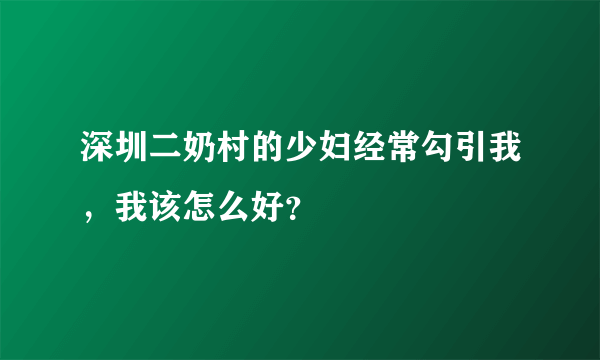 深圳二奶村的少妇经常勾引我，我该怎么好？