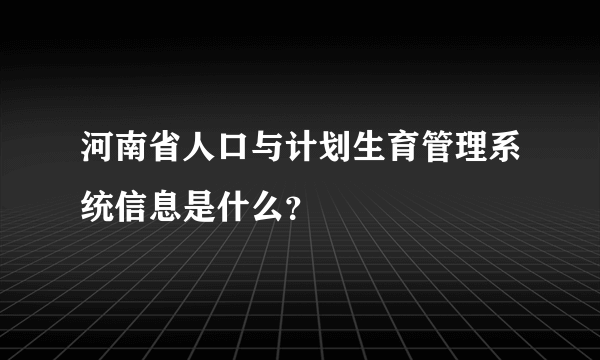 河南省人口与计划生育管理系统信息是什么？