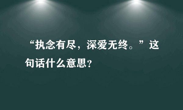 “执念有尽，深爱无终。”这句话什么意思？