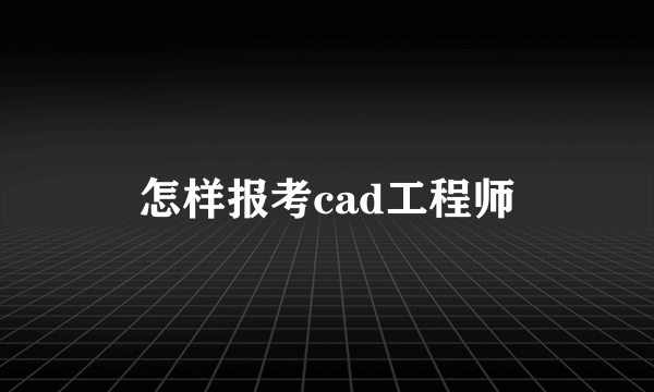 怎样报考cad工程师