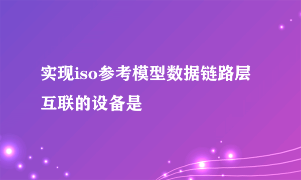 实现iso参考模型数据链路层互联的设备是