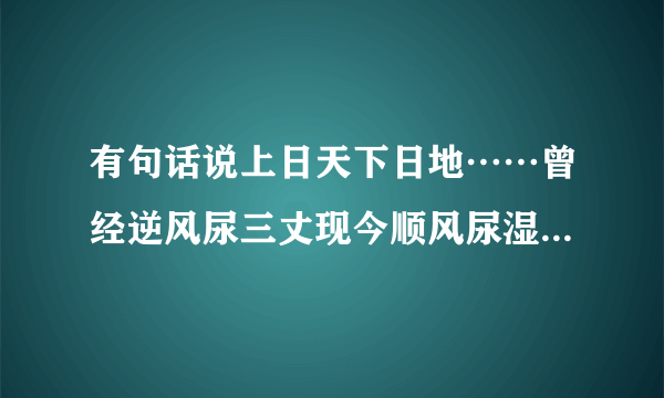 有句话说上日天下日地……曾经逆风尿三丈现今顺风尿湿鞋 全文怎么说