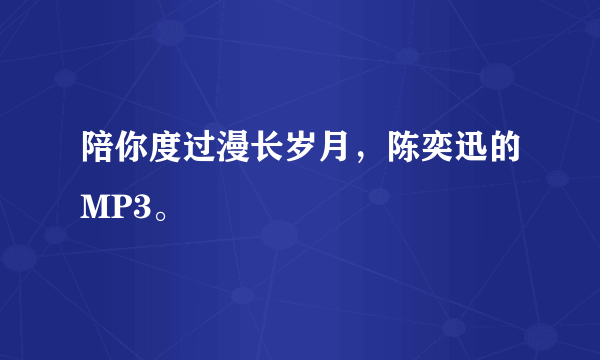 陪你度过漫长岁月，陈奕迅的MP3。