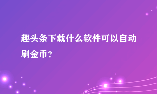 趣头条下载什么软件可以自动刷金币？