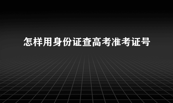 怎样用身份证查高考准考证号