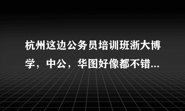 杭州这边公务员培训班浙大博学，中公，华图好像都不错，选哪个比较好？