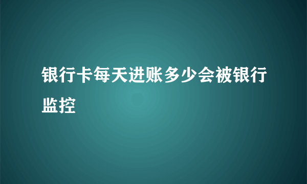 银行卡每天进账多少会被银行监控