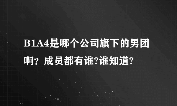 B1A4是哪个公司旗下的男团啊？成员都有谁?谁知道?