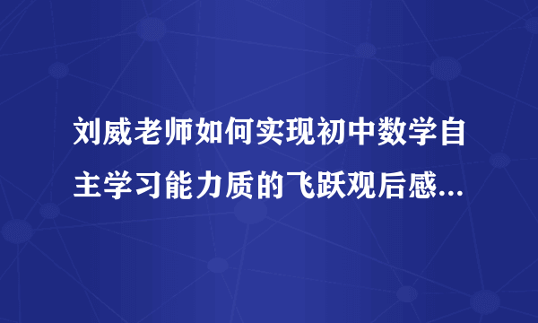 刘威老师如何实现初中数学自主学习能力质的飞跃观后感家长写的