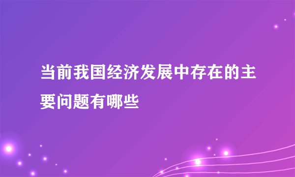 当前我国经济发展中存在的主要问题有哪些