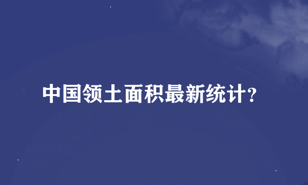 中国领土面积最新统计？