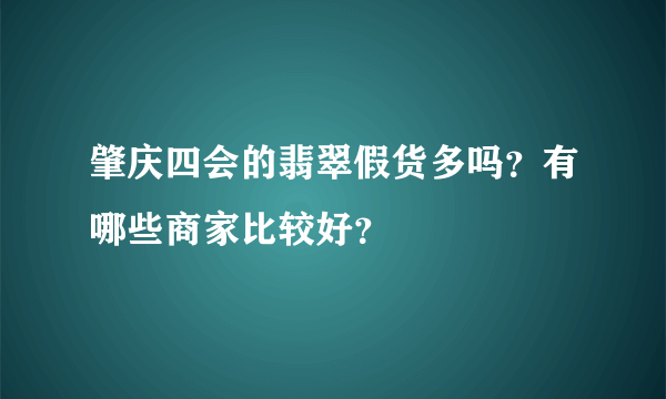 肇庆四会的翡翠假货多吗？有哪些商家比较好？