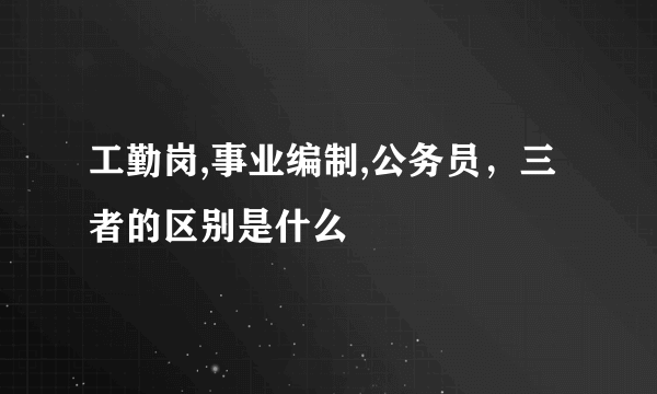 工勤岗,事业编制,公务员，三者的区别是什么