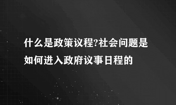 什么是政策议程?社会问题是如何进入政府议事日程的