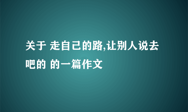 关于 走自己的路,让别人说去吧的 的一篇作文