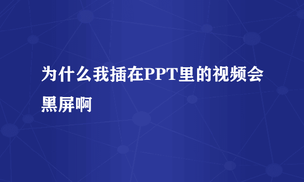 为什么我插在PPT里的视频会黑屏啊