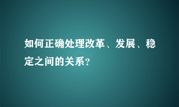 如何正确处理改革、发展、稳定之间的关系？