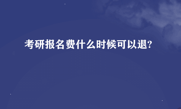 考研报名费什么时候可以退?