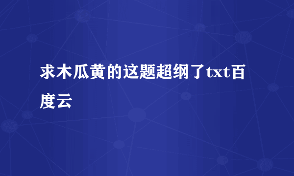 求木瓜黄的这题超纲了txt百度云