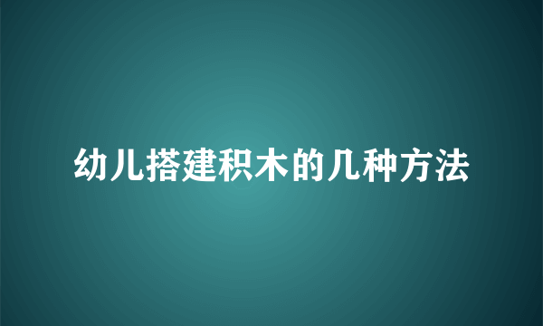 幼儿搭建积木的几种方法