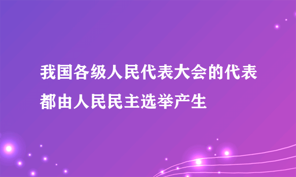 我国各级人民代表大会的代表都由人民民主选举产生