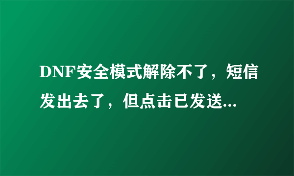 DNF安全模式解除不了，短信发出去了，但点击已发送，他就说要重新发送未检测到短信，求大神有什么办法