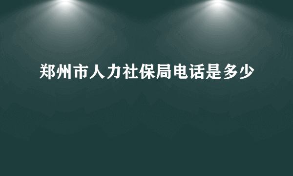 郑州市人力社保局电话是多少