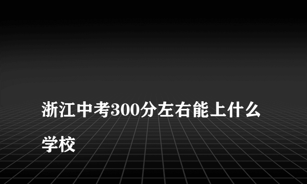 
浙江中考300分左右能上什么学校

