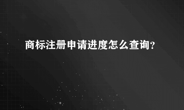 商标注册申请进度怎么查询？