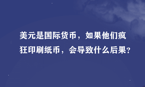 美元是国际货币，如果他们疯狂印刷纸币，会导致什么后果？