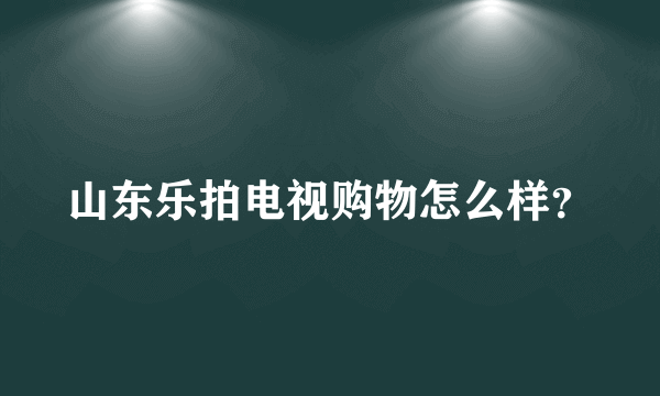 山东乐拍电视购物怎么样？