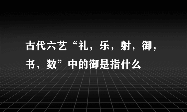 古代六艺“礼，乐，射，御，书，数”中的御是指什么