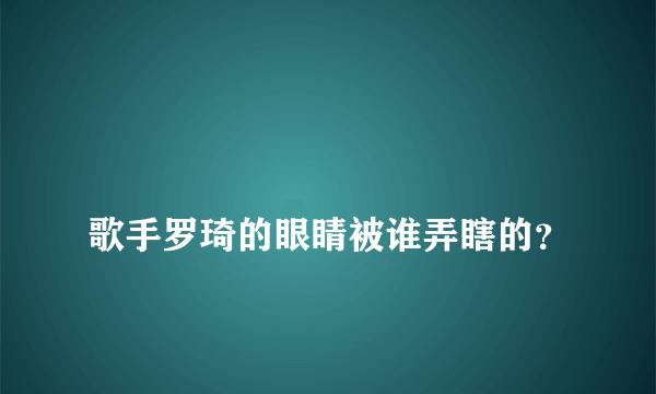 
歌手罗琦的眼睛被谁弄瞎的？

