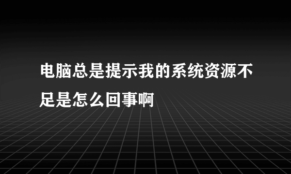 电脑总是提示我的系统资源不足是怎么回事啊