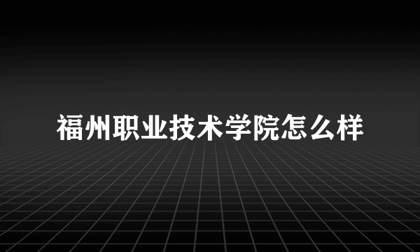 福州职业技术学院怎么样