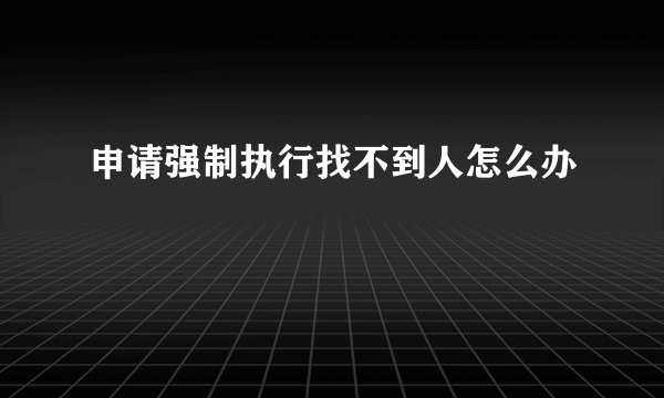 申请强制执行找不到人怎么办