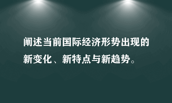 阐述当前国际经济形势出现的新变化、新特点与新趋势。