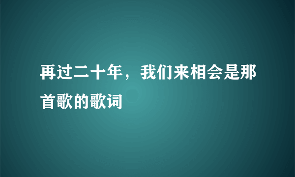 再过二十年，我们来相会是那首歌的歌词