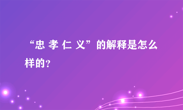 “忠 孝 仁 义”的解释是怎么样的？