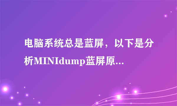 电脑系统总是蓝屏，以下是分析MINIdump蓝屏原因！求能看懂的高手告知如何解决