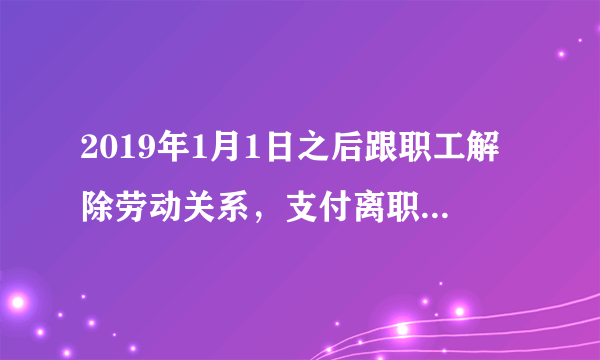 2019年1月1日之后跟职工解除劳动关系，支付离职补偿金，怎么计算个税？