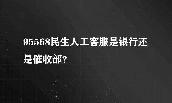 95568民生人工客服是银行还是催收部？