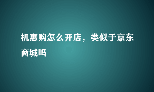 机惠购怎么开店，类似于京东商城吗